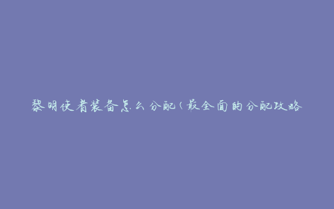黎明使者装备怎么分配(最全面的分配攻略)