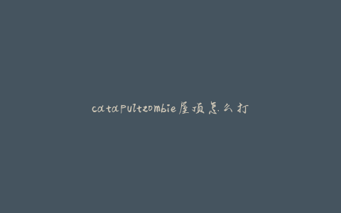 catapultzombie屋顶怎么打(打造完美的游戏战术攻略)