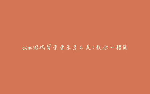 csgo游戏背景音乐怎么关(教你一招简单有效的方法)