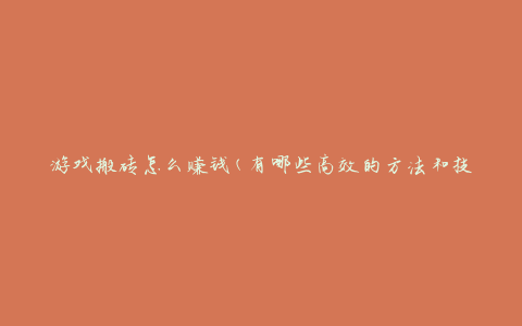 游戏搬砖怎么赚钱(有哪些高效的方法和技巧)