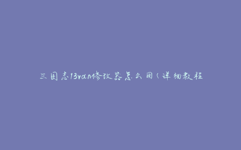 三国志13van修改器怎么用(详细教程分享)