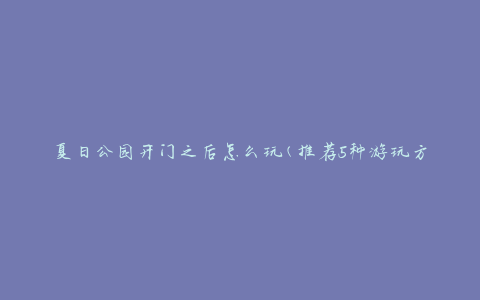夏日公园开门之后怎么玩(推荐5种游玩方式)