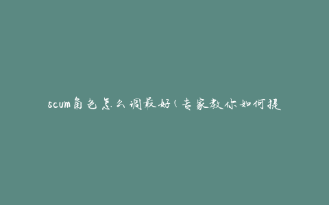 scum角色怎么调最好(专家教你如何提高游戏胜率)