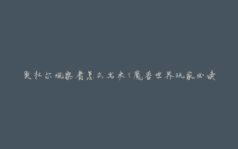 奥杜尔观察者怎么出来(魔兽世界玩家必读的攻略指南)