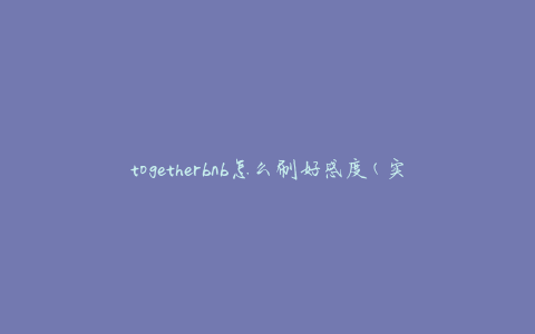 togetherbnb怎么刷好感度(实用技巧分享)