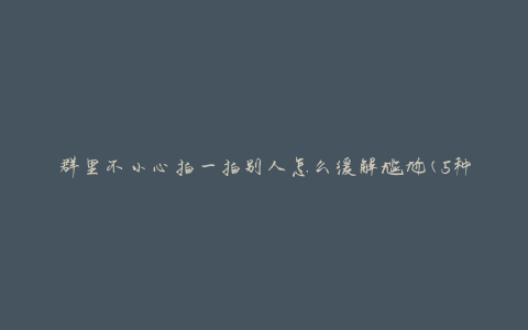 群里不小心拍一拍别人怎么缓解尴尬(5种有效方法)