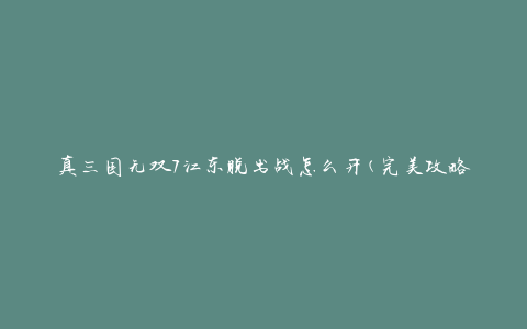 真三国无双7江东脱出战怎么开(完美攻略指南)
