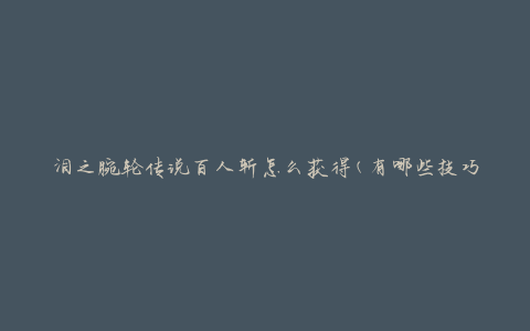 泪之腕轮传说百人斩怎么获得(有哪些技巧和攻略)