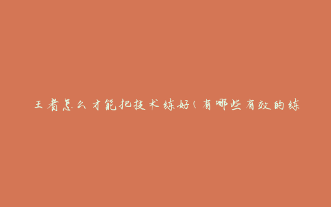 王者怎么才能把技术练好(有哪些有效的练习方法和技巧)