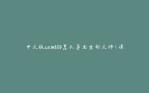 中文版cam350怎么导出坐标文件(详细步骤分享)