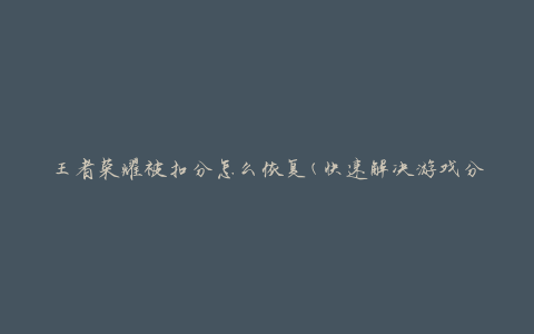 王者荣耀被扣分怎么恢复(快速解决游戏分数被扣除的问题)