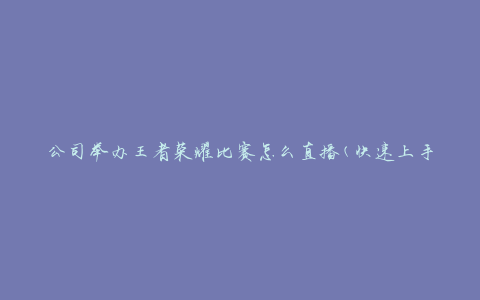 公司举办王者荣耀比赛怎么直播(快速上手直播技巧)