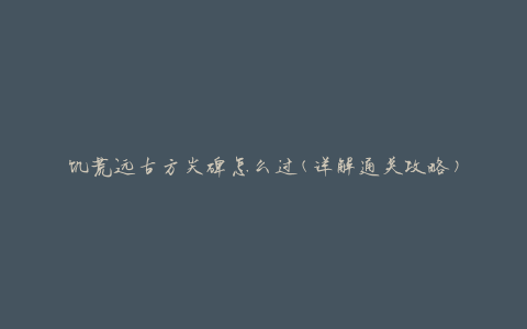 饥荒远古方尖碑怎么过(详解通关攻略)
