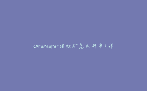 corekeeper猩红矿怎么开采(详细步骤和技巧)