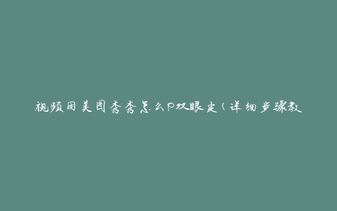 视频用美图秀秀怎么P双眼皮(详细步骤教程)