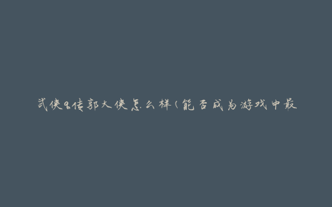 武侠q传郭大侠怎么样(能否成为游戏中最强角色)