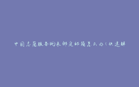 中国志愿服务网未绑定邮箱怎么办(快速解决方法)