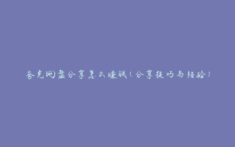 夸克网盘分享怎么赚钱(分享技巧与经验)