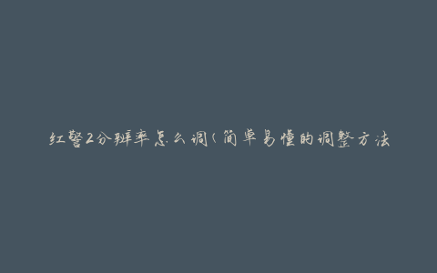 红警2分辨率怎么调(简单易懂的调整方法)