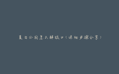 夏日公园怎么解锁口(详细步骤分享)
