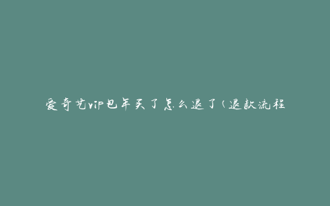 爱奇艺vip包年买了怎么退了(退款流程详解)