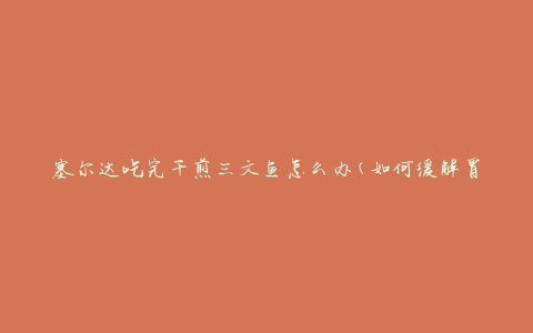 塞尔达吃完干煎三文鱼怎么办(如何缓解胃部不适)