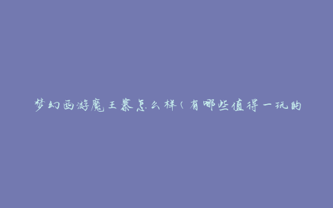 梦幻西游魔王寨怎么样(有哪些值得一玩的特色)