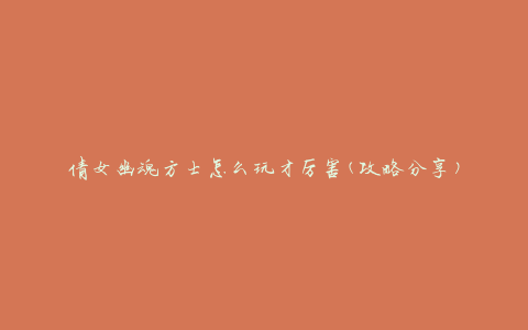 倩女幽魂方士怎么玩才厉害(攻略分享)