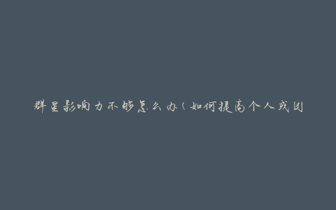 群星影响力不够怎么办(如何提高个人或团队的影响力)
