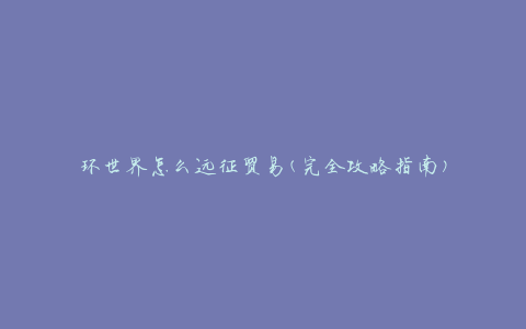环世界怎么远征贸易(完全攻略指南)