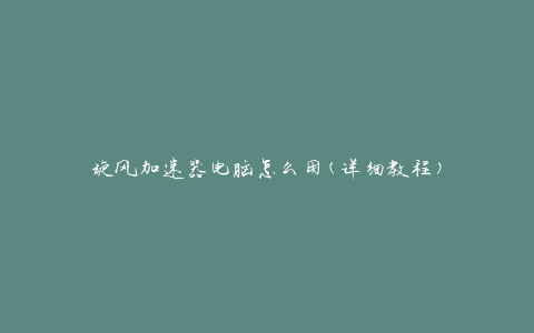 旋风加速器电脑怎么用(详细教程)