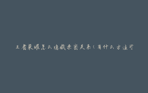 王者荣耀怎么隐藏亲密关系(有什么方法可以保护个人隐私)
