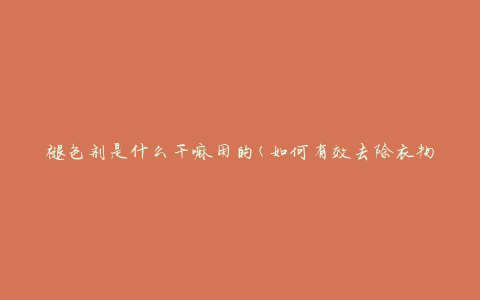 褪色剂是什么干嘛用的(如何有效去除衣物颜色)