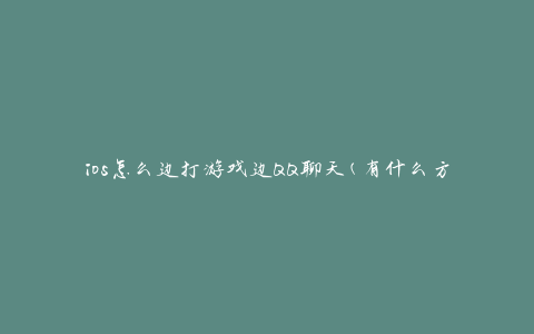 ios怎么边打游戏边QQ聊天(有什么方法可以同时进行游戏和聊天？)