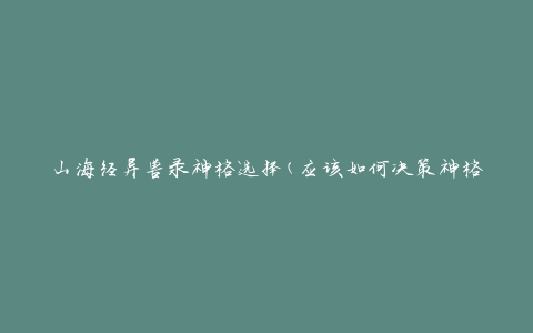 山海经异兽录神格选择(应该如何决策神格)