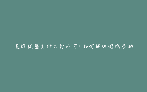 英雄联盟为什么打不开(如何解决游戏启动问题)