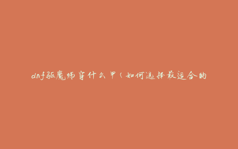 dnf驱魔师穿什么甲(如何选择最适合的装备)