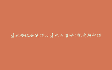 碧水玲珑蛋能孵出碧水灵兽吗(探索神秘孵化过程)