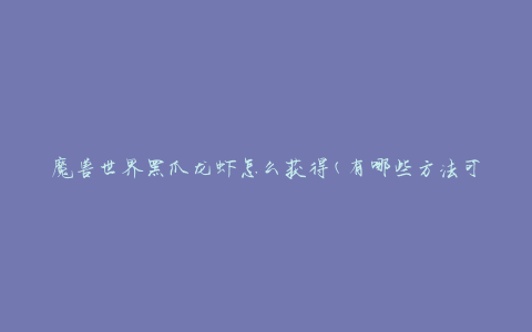 魔兽世界黑爪龙虾怎么获得(有哪些方法可以获取这种珍稀宠物)