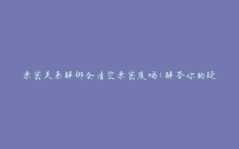 亲密关系解绑会清空亲密度吗(解答你的疑惑)