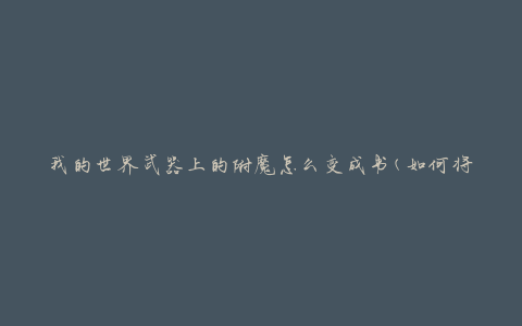 我的世界武器上的附魔怎么变成书(如何将附魔转换为书籍)