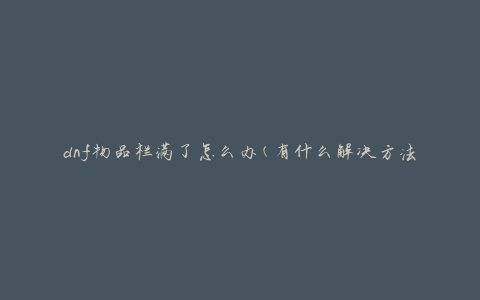 dnf物品栏满了怎么办(有什么解决方法)