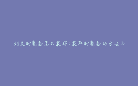 剑灵封魔盒怎么获得(获取封魔盒的方法与技巧)