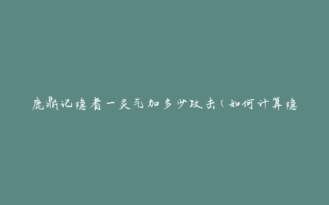 鹿鼎记隐者一灵气加多少攻击(如何计算隐者灵气对攻击的增加效果)