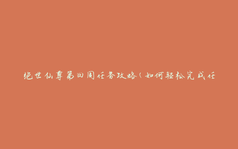 绝世仙尊第四周任务攻略(如何轻松完成任务)