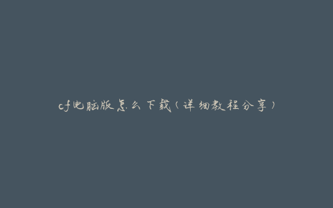 cf电脑版怎么下载(详细教程分享)