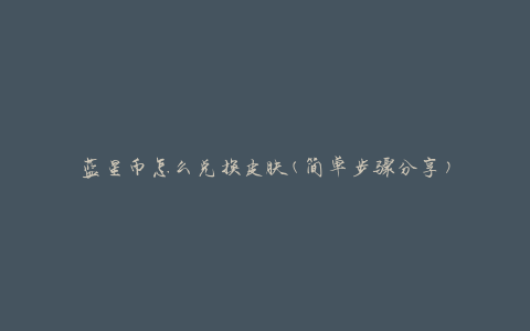 蓝星币怎么兑换皮肤(简单步骤分享)
