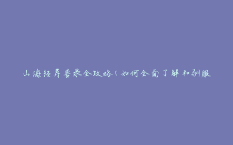 山海经异兽录全攻略(如何全面了解和驯服山海经中的异兽)