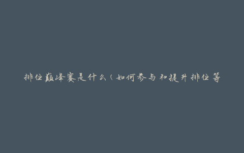 排位巅峰赛是什么(如何参与和提升排位等级)