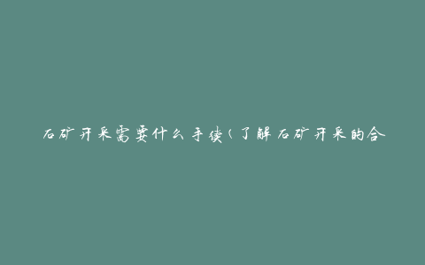 石矿开采需要什么手续(了解石矿开采的合规程序)